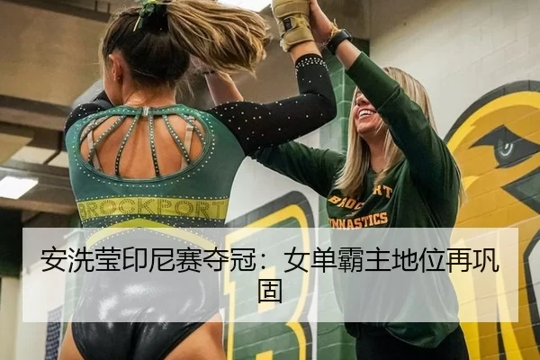 安洗莹印尼赛夺冠：女单霸主地位再巩固